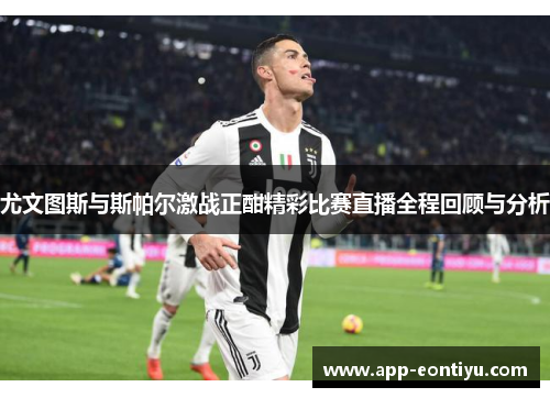 尤文图斯与斯帕尔激战正酣精彩比赛直播全程回顾与分析